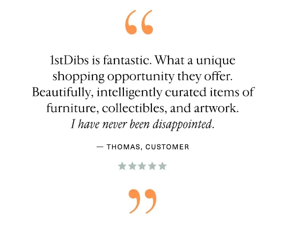 "1stDibs is fantastic. What a unique shopping opportunity they offer. Beautifully, intelligently curated items of furniture, collectibles, and artwork. I have never been disappointed." — Thomas, Customer