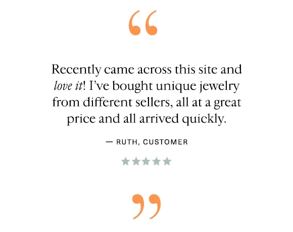 "Recently came across this site and love it! I’ve bought unique jewelry from different sellers, all at a great price and all arrived quickly." — Ruth, Customer