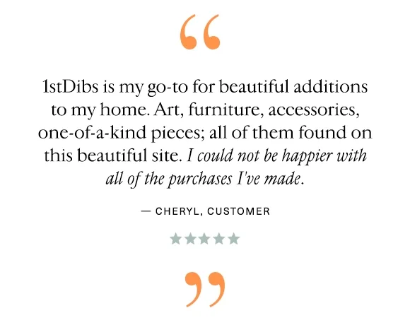 "1stDibs is my go-to for beautiful additions to my home. Art, furniture, accessories, one-of-a-kind pieces; all of them found on this beautiful site. I could not be happier with all of the purchases I've made." — Cheryl, Customer