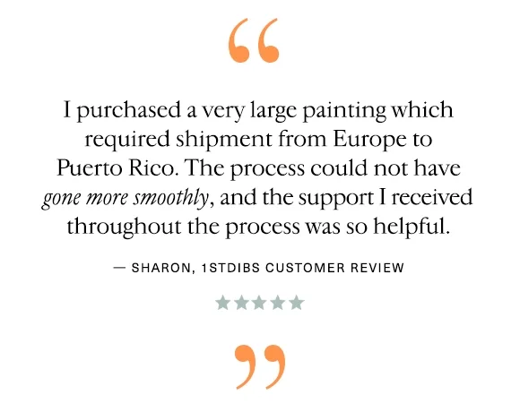 "I purchased a very large painting which required shipment from Europe to Puerto Rico. The process could not have gone more smoothly, and the support I received throughout the process was so helpful." — Sharon, 1stDibs Customer Review